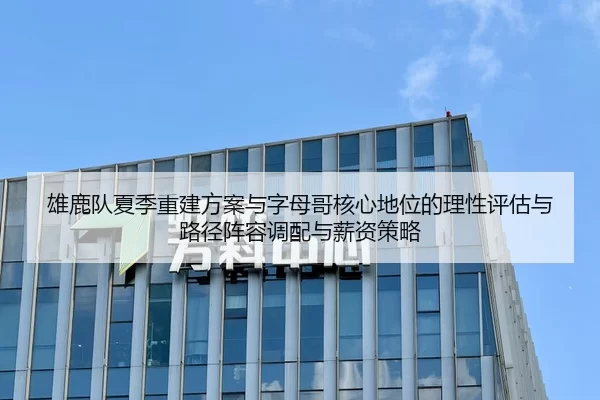 雄鹿队夏季重建方案与字母哥核心地位的理性评估与路径阵容调配与薪资策略